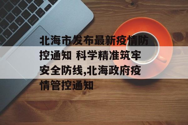 北海市发布最新疫情防控通知 科学精准筑牢安全防线,北海政府疫情管控通知 北海市发布最新疫情防控通知 科学精准筑牢安全防线,北海政府疫情管控通知