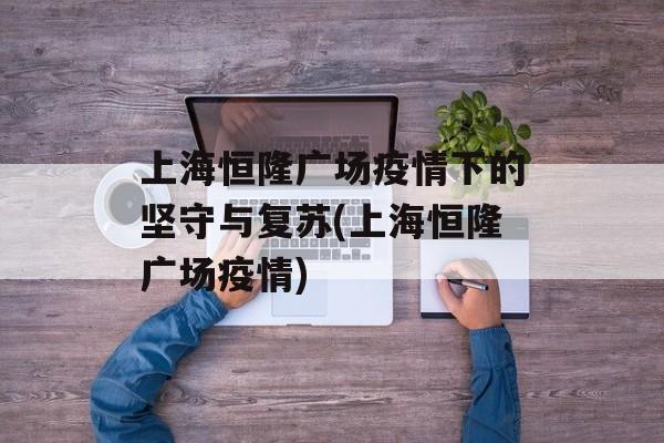 上海恒隆广场疫情下的坚守与复苏(上海恒隆广场疫情)