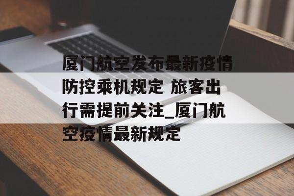 厦门航空发布最新疫情防控乘机规定 旅客出行需提前关注_厦门航空疫情最新规定