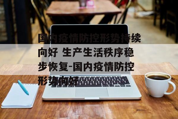 国内疫情防控形势持续向好 生产生活秩序稳步恢复-国内疫情防控形势向好