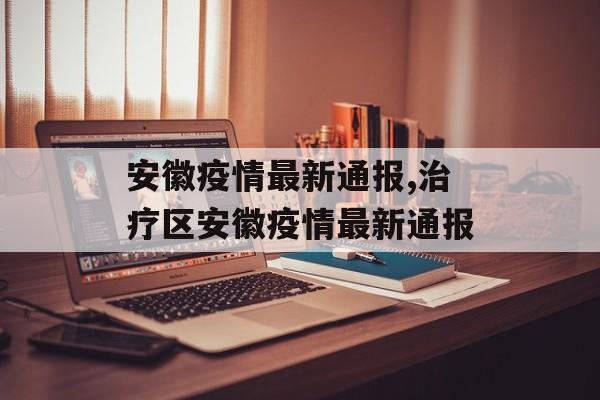 安徽疫情最新通报,治疗区安徽疫情最新通报