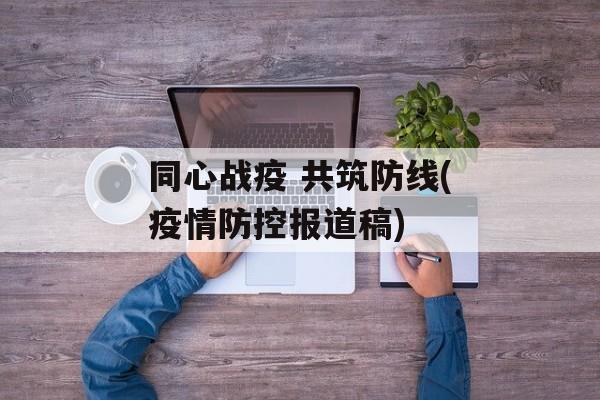 同心战疫 共筑防线(疫情防控报道稿)