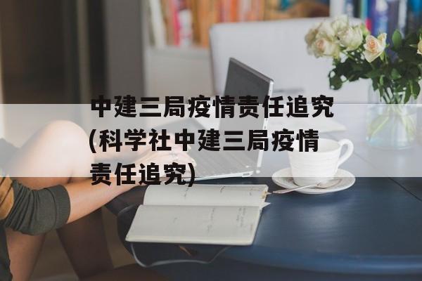 中建三局疫情责任追究(科学社中建三局疫情责任追究)