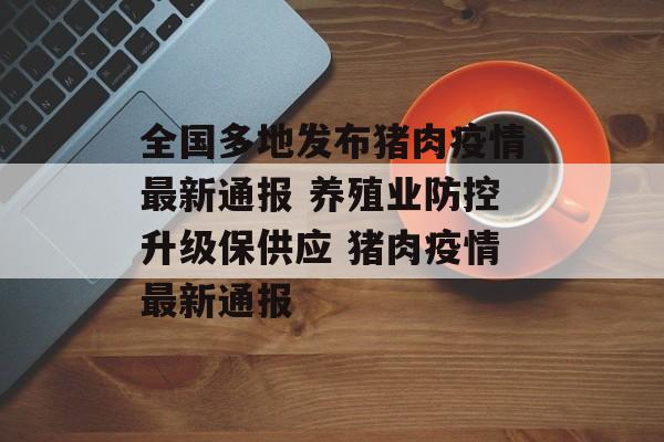 全国多地发布猪肉疫情最新通报 养殖业防控升级保供应 猪肉疫情最新通报
