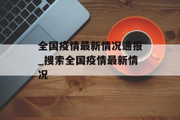 全国疫情最新情况通报_搜索全国疫情最新情况