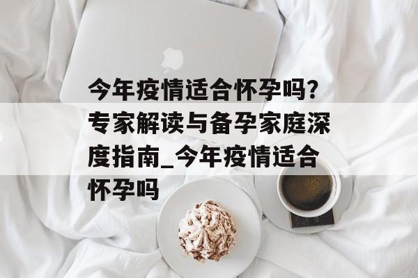 今年疫情适合怀孕吗?专家解读与备孕家庭深度指南_今年疫情适合怀孕吗 今年疫情适合怀孕吗?专家解读与备孕家庭深度指南_今年疫情适合怀孕吗