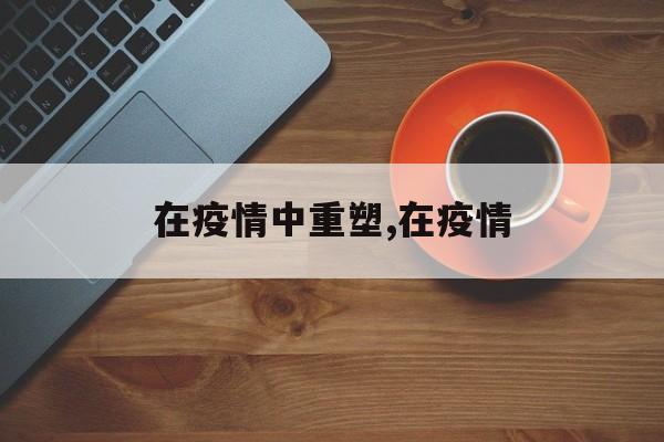 在疫情中重塑,在疫情