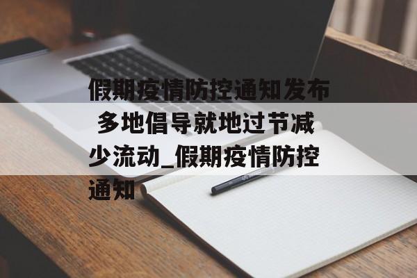 假期疫情防控通知发布 多地倡导就地过节减少流动_假期疫情防控通知