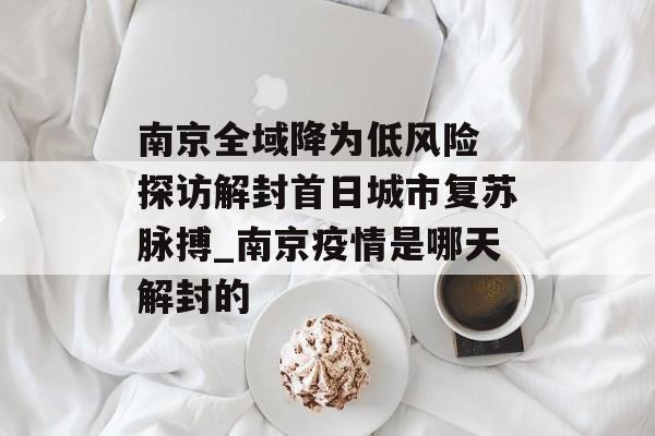 南京全域降为低风险 探访解封首日城市复苏脉搏_南京疫情是哪天解封的