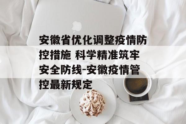 安徽省优化调整疫情防控措施 科学精准筑牢安全防线-安徽疫情管控最新规定