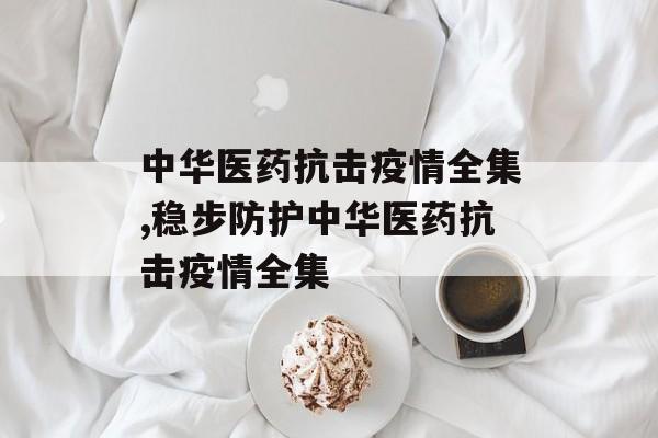 中华医药抗击疫情全集,稳步防护中华医药抗击疫情全集