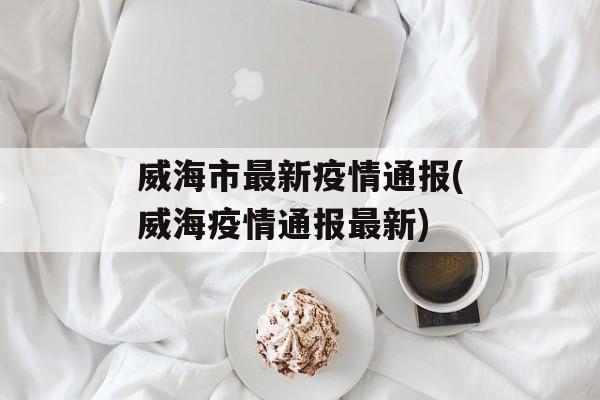 威海市最新疫情通报(威海疫情通报最新)